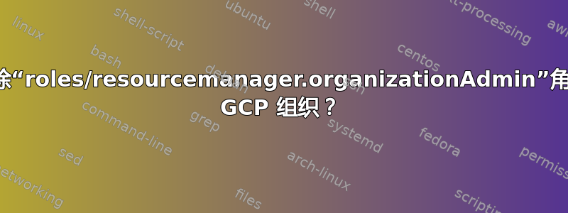 从所有用户中删除“roles/resourcemanager.organizationAdmin”角色后，如何恢复 GCP 组织？