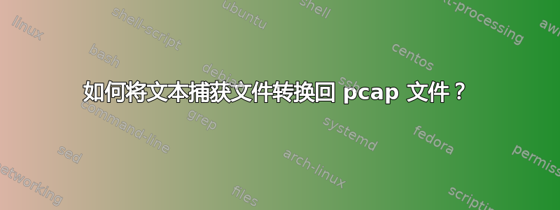 如何将文本捕获文件转换回 pcap 文件？