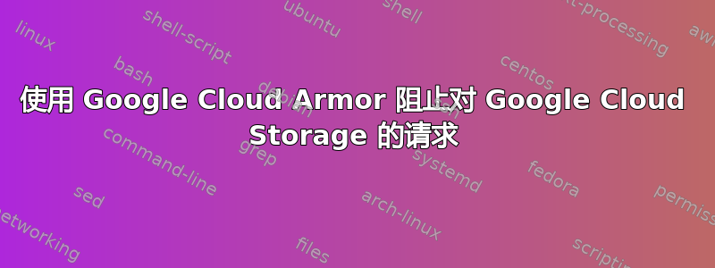 使用 Google Cloud Armor 阻止对 Google Cloud Storage 的请求