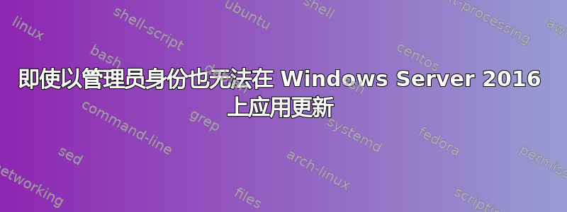 即使以管理员身份也无法在 Windows Server 2016 上应用更新