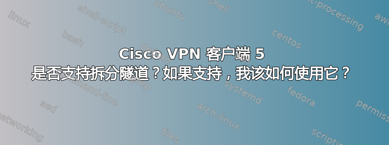 Cisco VPN 客户端 5 是否支持拆分隧道？如果支持，我该如何使用它？