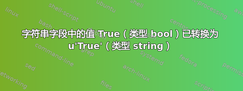 字符串字段中的值 True（类型 bool）已转换为 u'True'（类型 string）