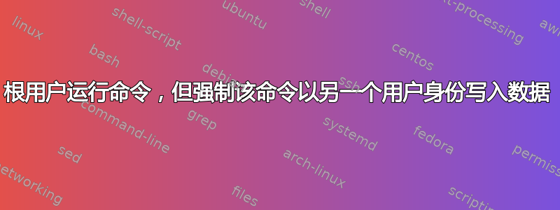 根用户运行命令，但强制该命令以另一个用户身份写入数据