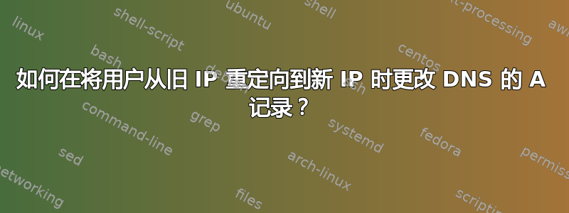 如何在将用户从旧 IP 重定向到新 IP 时更改 DNS 的 A 记录？