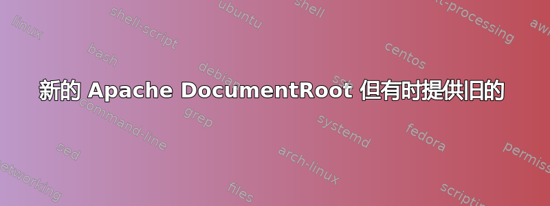 新的 Apache DocumentRoot 但有时提供旧的