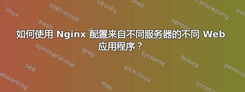 如何使用 Nginx 配置来自不同服务器的不同 Web 应用程序？