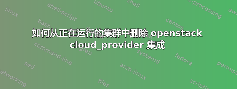 如何从正在运行的集群中删除 openstack cloud_provider 集成