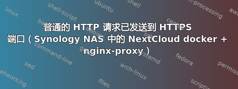 普通的 HTTP 请求已发送到 HTTPS 端口（Synology NAS 中的 NextCloud docker + nginx-proxy）