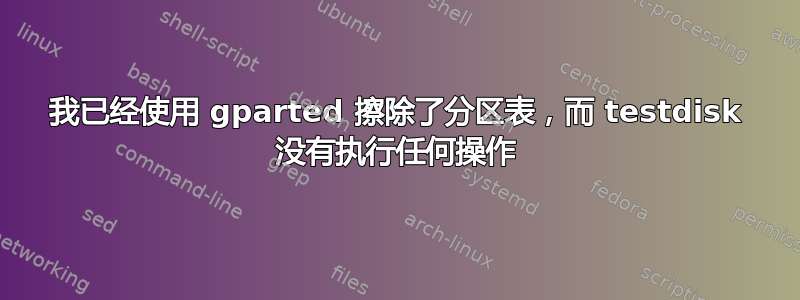 我已经使用 gparted 擦除了分区表，而 testdisk 没有执行任何操作