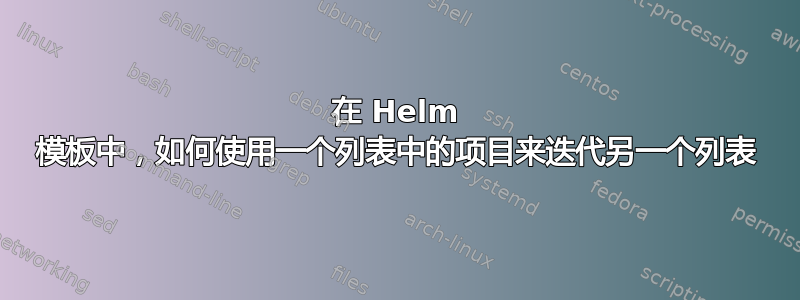 在 Helm 模板中，如何使用一个列表中的项目来迭代另一个列表