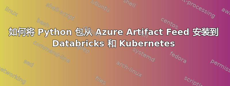 如何将 Python 包从 Azure Artifact Feed 安装到 Databricks 和 Kubernetes