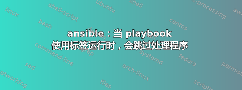 ansible：当 playbook 使用标签运行时，会跳过处理程序