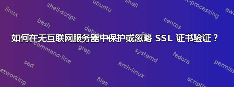 如何在无互联网服务器中保护或忽略 SSL 证书验证？