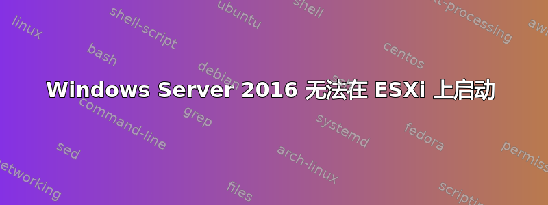 Windows Server 2016 无法在 ESXi 上启动