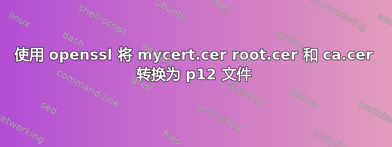 使用 openssl 将 mycert.cer root.cer 和 ca.cer 转换为 p12 文件