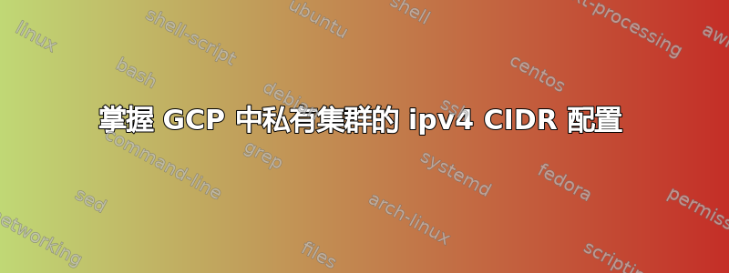 掌握 GCP 中私有集群的 ipv4 CIDR 配置