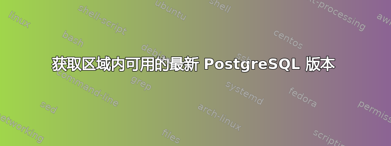 获取区域内可用的最新 PostgreSQL 版本