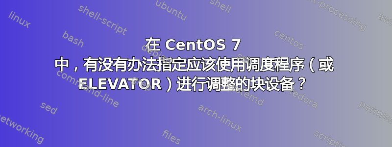 在 CentOS 7 中，有没有办法指定应该使用调度程序（或 ELEVATOR）进行调整的块设备？