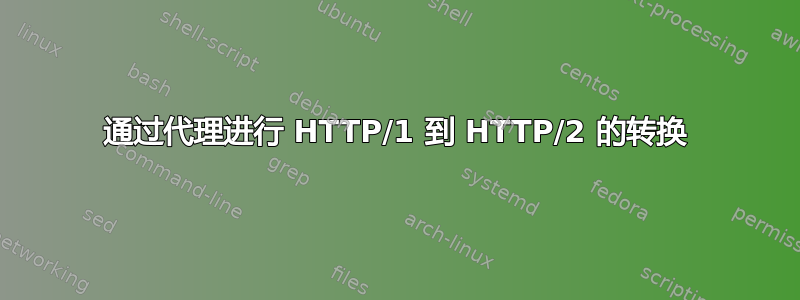 通过代理进行 HTTP/1 到 HTTP/2 的转换