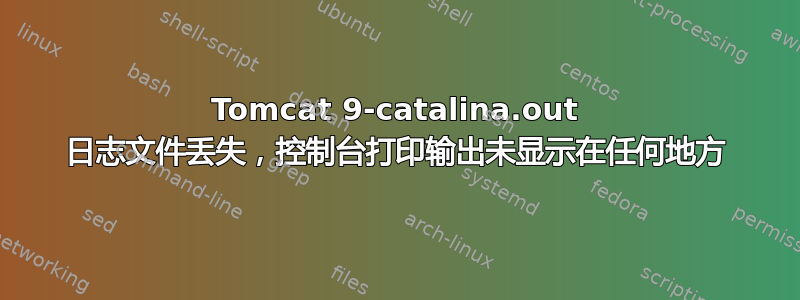 Tomcat 9-catalina.out 日志文件丢失，控制台打印输出未显示在任何地方