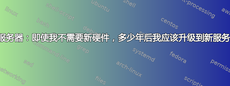 专用服务器：即使我不需要新硬件，多少年后我应该升级到新服务器？