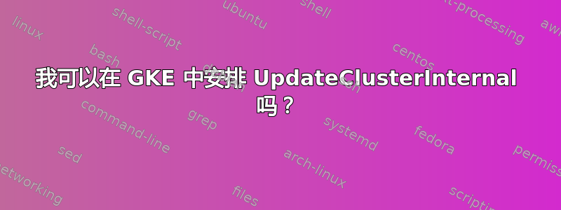 我可以在 GKE 中安排 UpdateClusterInternal 吗？