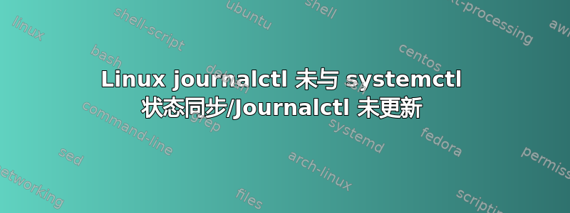 Linux journalctl 未与 systemctl 状态同步/Journalctl 未更新