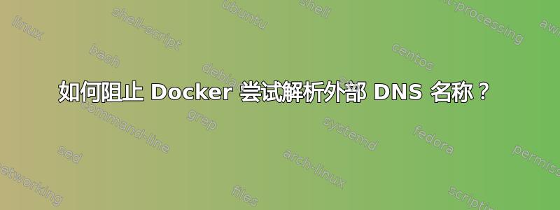 如何阻止 Docker 尝试解析外部 DNS 名称？