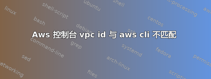 Aws 控制台 vpc id 与 aws cli 不匹配