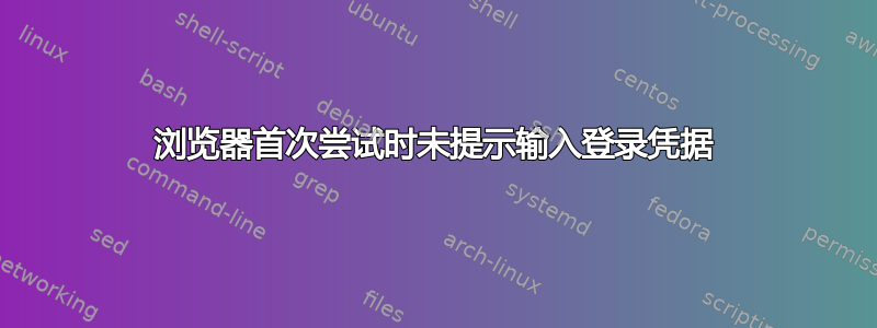 浏览器首次尝试时未提示输入登录凭据