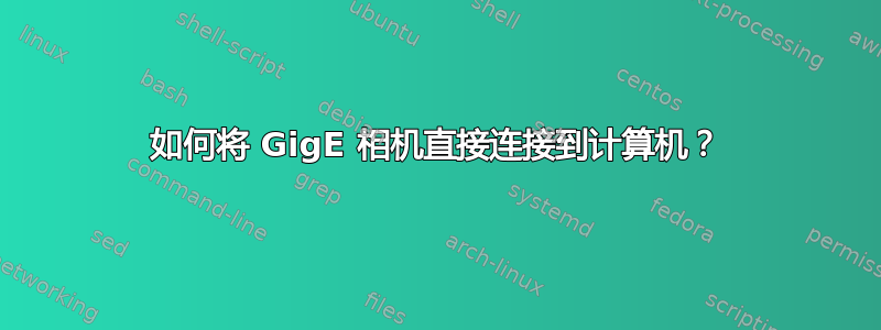 如何将 GigE 相机直接连接到计算机？