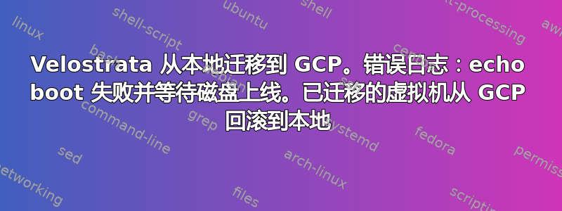 Velostrata 从本地迁移到 GCP。错误日志：echo boot 失败并等待磁盘上线。已迁移的虚拟机从 GCP 回滚到本地