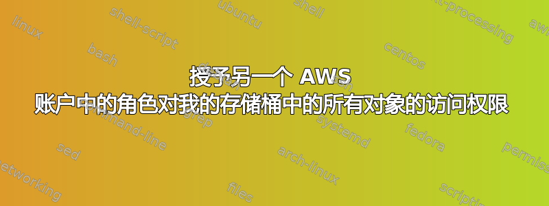 授予另一个 AWS 账户中的角色对我的存储桶中的所有对象的访问权限