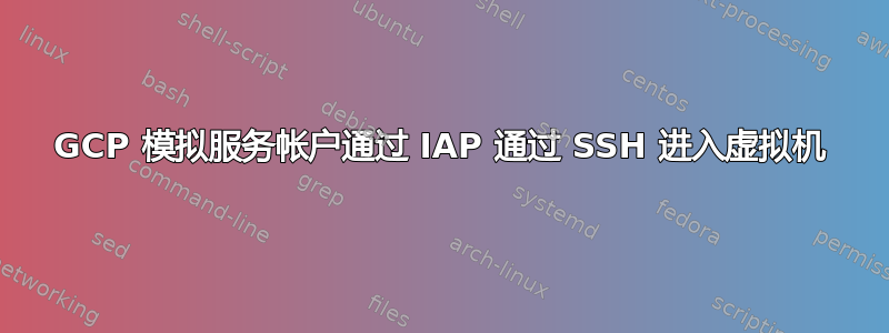 GCP 模拟服务帐户通过 IAP 通过 SSH 进入虚拟机