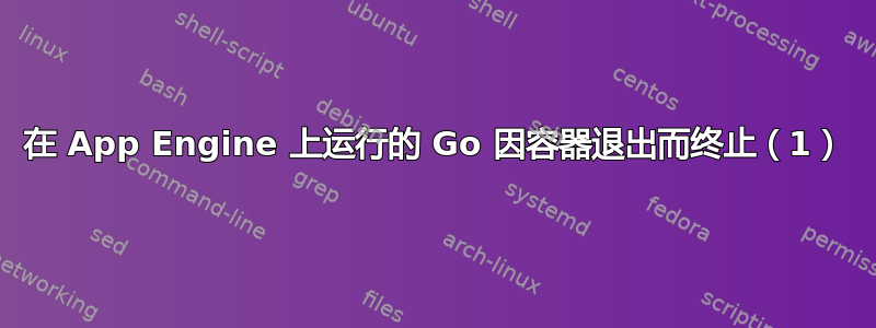 在 App Engine 上运行的 Go 因容器退出而终止（1）