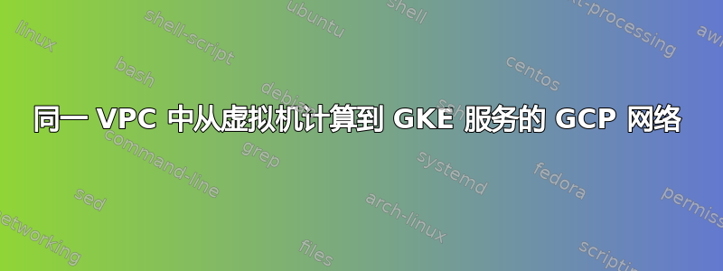 同一 VPC 中从虚拟机计算到 GKE 服务的 GCP 网络