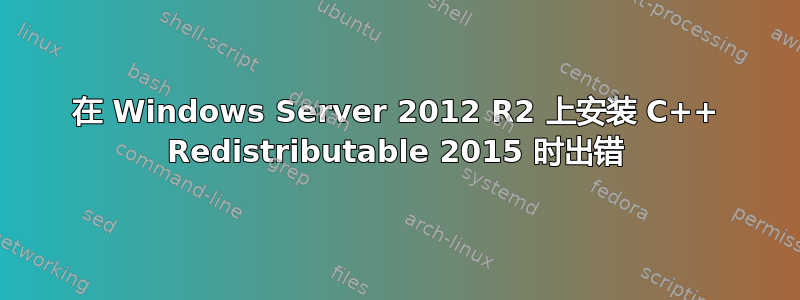 在 Windows Server 2012 R2 上安装 C++ Redistributable 2015 时出错