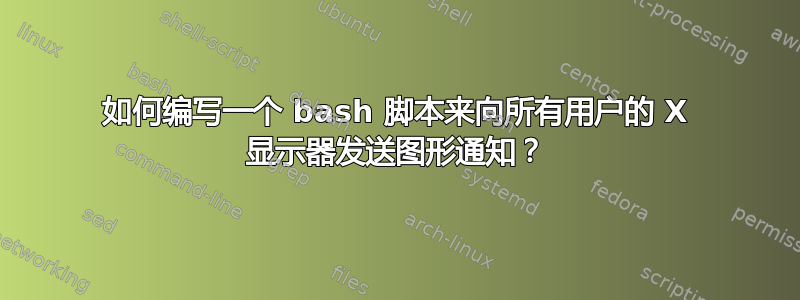 如何编写一个 bash 脚本来向所有用户的 X 显示器发送图形通知？