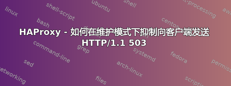 HAProxy - 如何在维护模式下抑制向客户端发送 HTTP/1.1 503