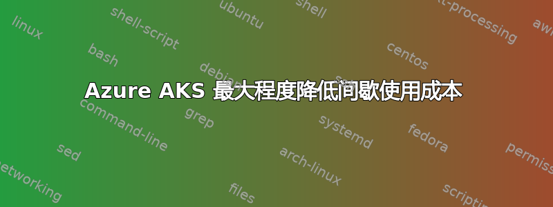 Azure AKS 最大程度降低间歇使用成本