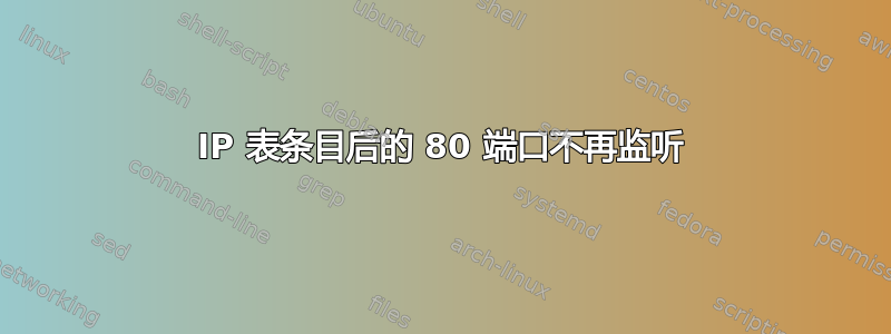 IP 表条目后的 80 端口不再监听