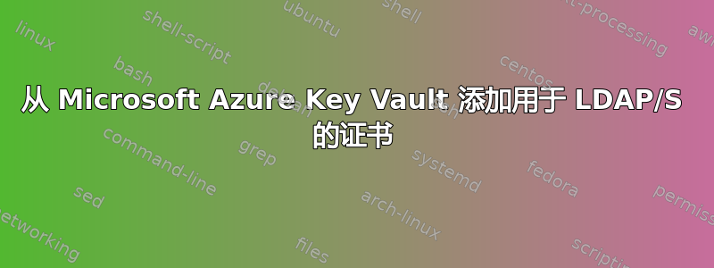 从 Microsoft Azure Key Vault 添加用于 LDAP/S 的证书