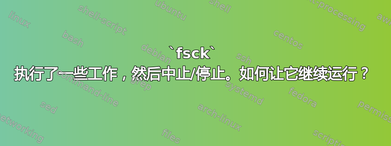 `fsck` 执行了一些工作，然后中止/停止。如何让它继续运行？