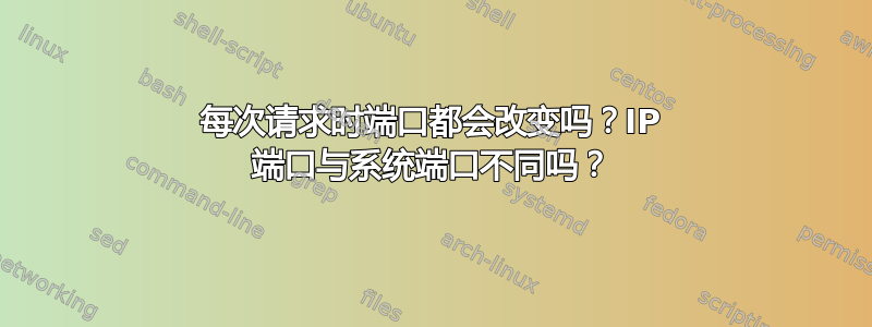 每次请求时端口都会改变吗？IP 端口与系统端口不同吗？