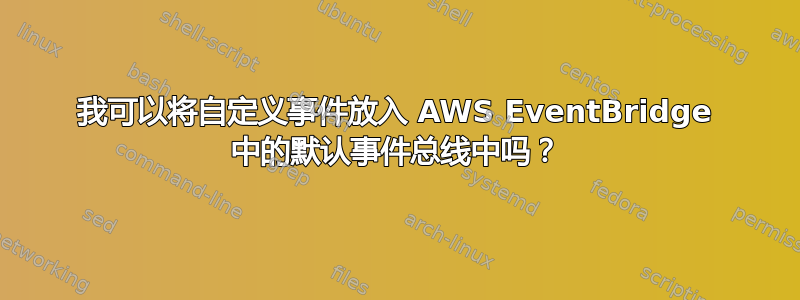 我可以将自定义事件放入 AWS EventBridge 中的默认事件总线中吗？