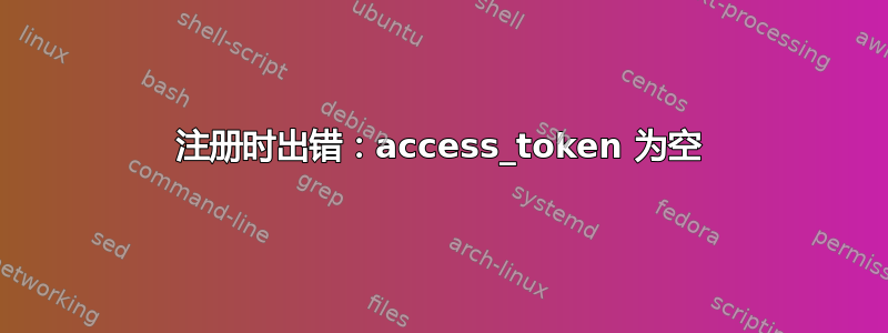 注册时出错：access_token 为空