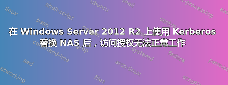 在 Windows Server 2012 R2 上使用 Kerberos 替换 NAS 后，访问授权无法正常工作