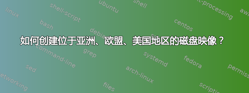 如何创建位于亚洲、欧盟、美国地区的磁盘映像？