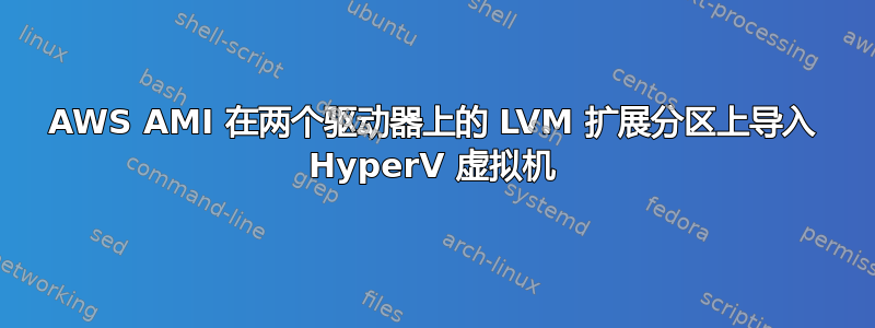 AWS AMI 在两个驱动器上的 LVM 扩展分区上导入 HyperV 虚拟机