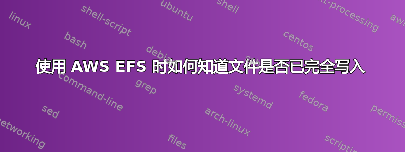 使用 AWS EFS 时如何知道文件是否已完全写入